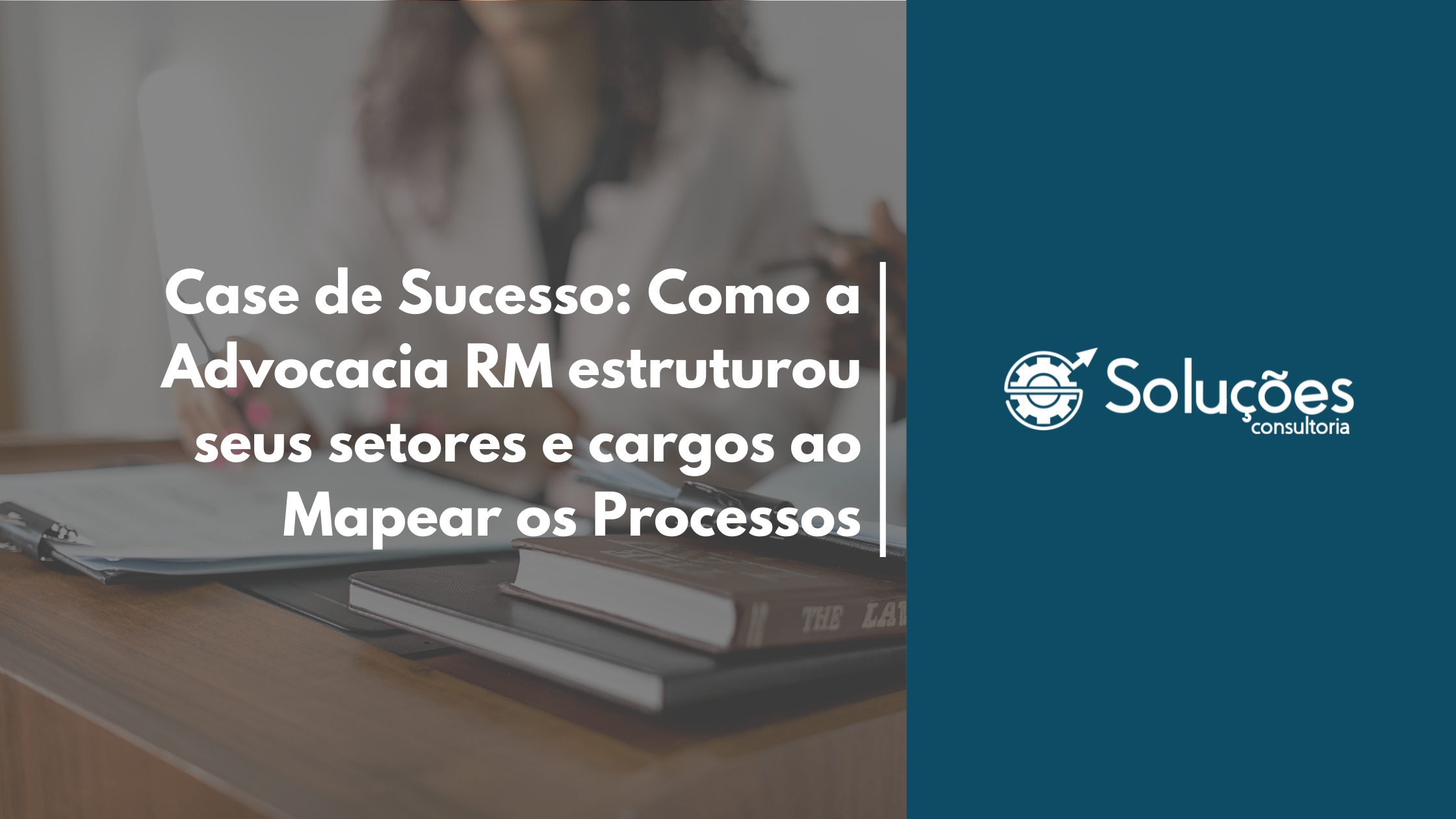 Case de Sucesso Como a Advocacia RM estruturou seus setores e cargos ao Mapear os Processos
